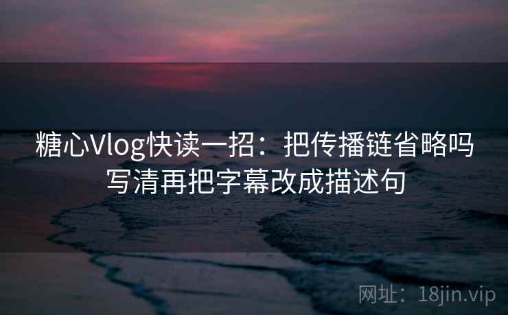 糖心Vlog快读一招:把传播链省略吗写清再把字幕改成描述句 糖心Vlog快读一招:把传播链省略吗写清再把字幕改成描述句