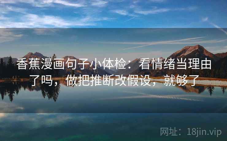 香蕉漫画句子小体检:看情绪当理由了吗,做把推断改假设,就够了 香蕉漫画句子小体检:看情绪当理由了吗,做把推断改假设,就够了