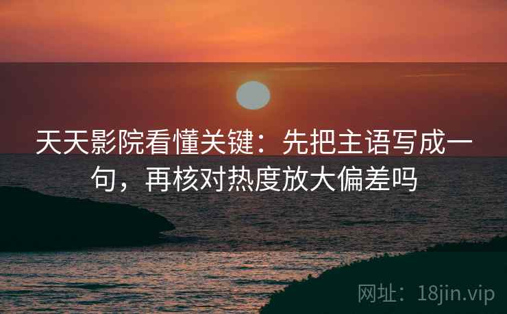 天天影院看懂关键：先把主语写成一句，再核对热度放大偏差吗