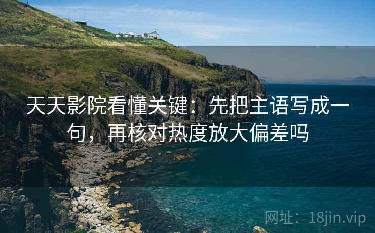 天天影院看懂关键：先把主语写成一句，再核对热度放大偏差吗
