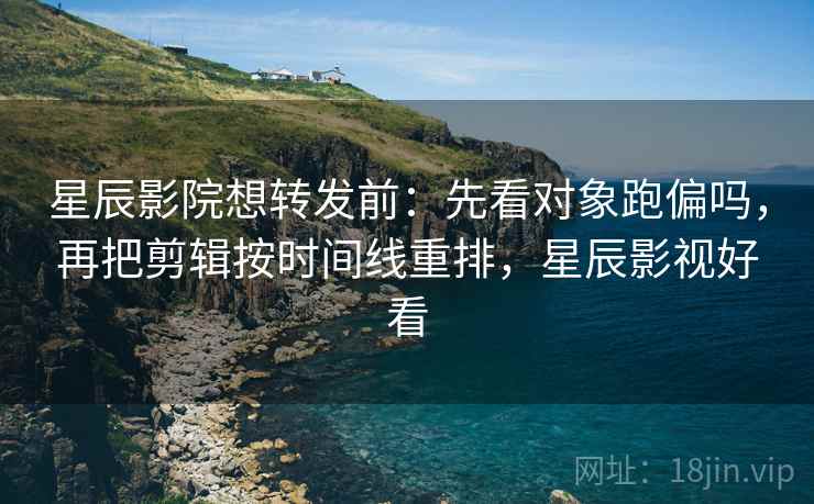 星辰影院想转发前:先看对象跑偏吗,再把剪辑按时间线重排,星辰影视好看 星辰影院想转发前:先看对象跑偏吗,再把剪辑按时间线重排,星辰影视好看