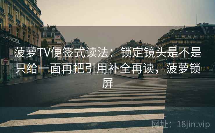 菠萝TV便签式读法：锁定镜头是不是只给一面再把引用补全再读，菠萝锁屏