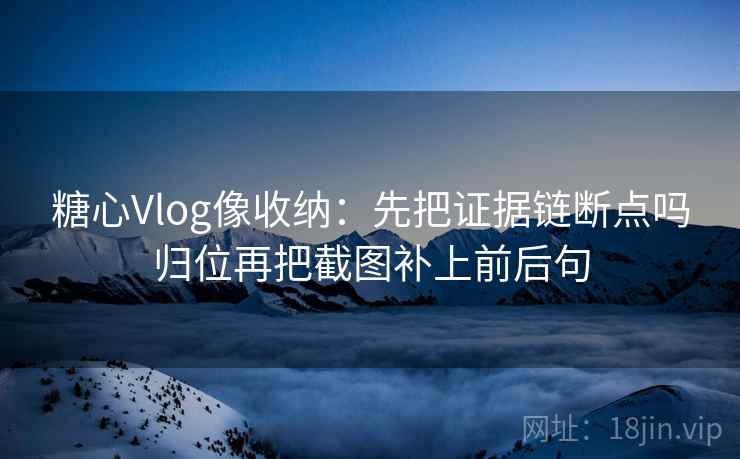 糖心Vlog像收纳:先把证据链断点吗归位再把截图补上前后句 糖心Vlog像收纳:先把证据链断点吗归位再把截图补上前后句