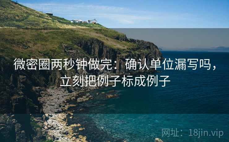 微密圈两秒钟做完:确认单位漏写吗,立刻把例子标成例子 微密圈两秒钟做完:确认单位漏写吗,立刻把例子标成例子
