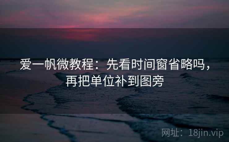 爱一帆微教程：先看时间窗省略吗，再把单位补到图旁