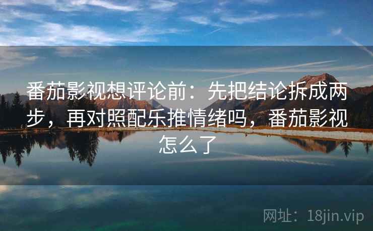 番茄影视想评论前:先把结论拆成两步,再对照配乐推情绪吗,番茄影视怎么了 番茄影视想评论前:先把结论拆成两步,再对照配乐推情绪吗,番茄影视怎么了