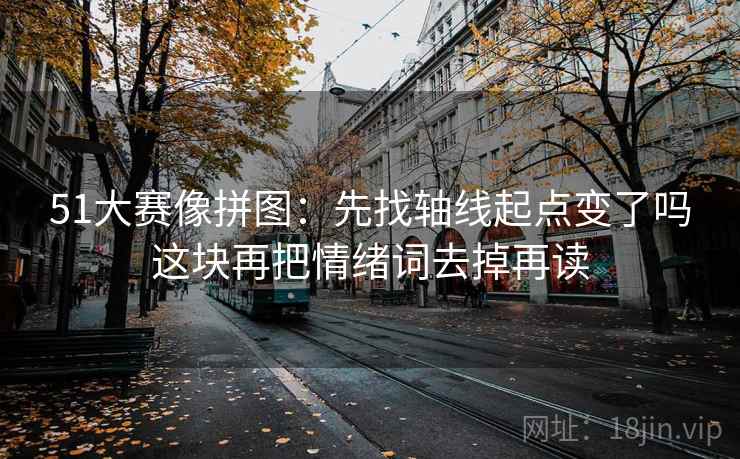51大赛像拼图:先找轴线起点变了吗这块再把情绪词去掉再读 51大赛像拼图:先找轴线起点变了吗这块再把情绪词去掉再读