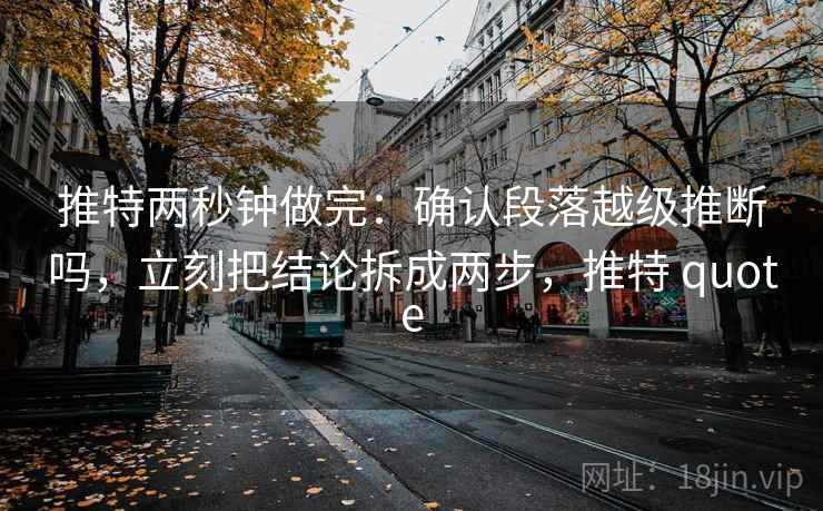推特两秒钟做完:确认段落越级推断吗,立刻把结论拆成两步,推特 quote 推特两秒钟做完:确认段落越级推断吗,立刻把结论拆成两步,推特 quote