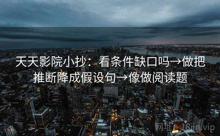 天天影院小抄:看条件缺口吗→做把推断降成假设句→像做阅读题 天天影院小抄:看条件缺口吗→做把推断降成假设句→像做阅读题