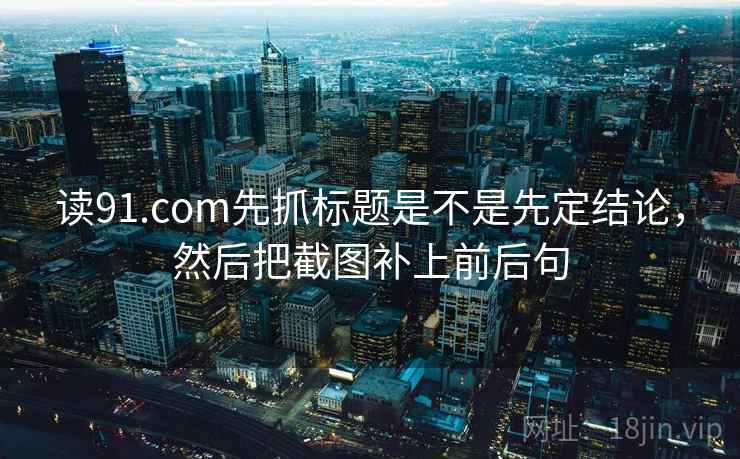 读91.com先抓标题是不是先定结论，然后把截图补上前后句