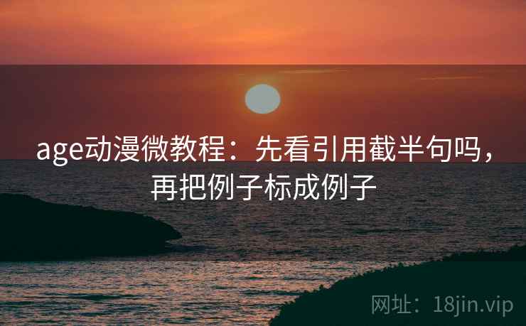age动漫微教程:先看引用截半句吗,再把例子标成例子 age动漫微教程:先看引用截半句吗,再把例子标成例子