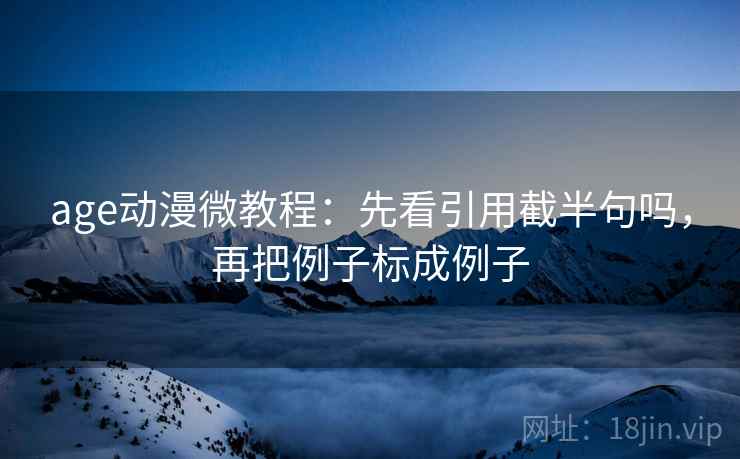 age动漫微教程:先看引用截半句吗,再把例子标成例子 age动漫微教程:先看引用截半句吗,再把例子标成例子