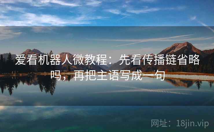 爱看机器人微教程:先看传播链省略吗,再把主语写成一句 爱看机器人微教程:先看传播链省略吗,再把主语写成一句