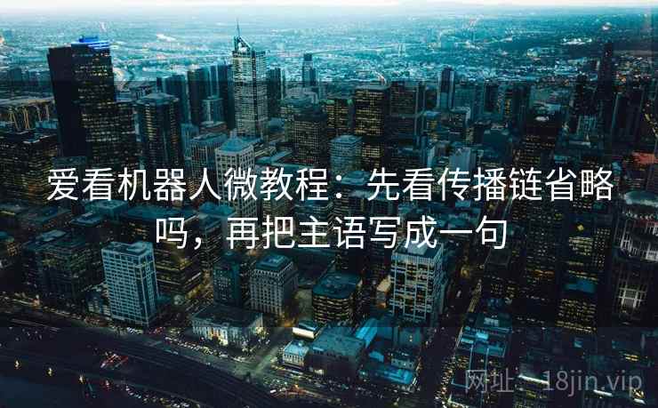 爱看机器人微教程：先看传播链省略吗，再把主语写成一句