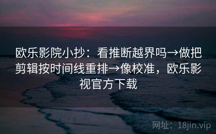 欧乐影院小抄:看推断越界吗→做把剪辑按时间线重排→像校准,欧乐影视官方下载 欧乐影院小抄:看推断越界吗→做把剪辑按时间线重排→像校准,欧乐影视官方下载