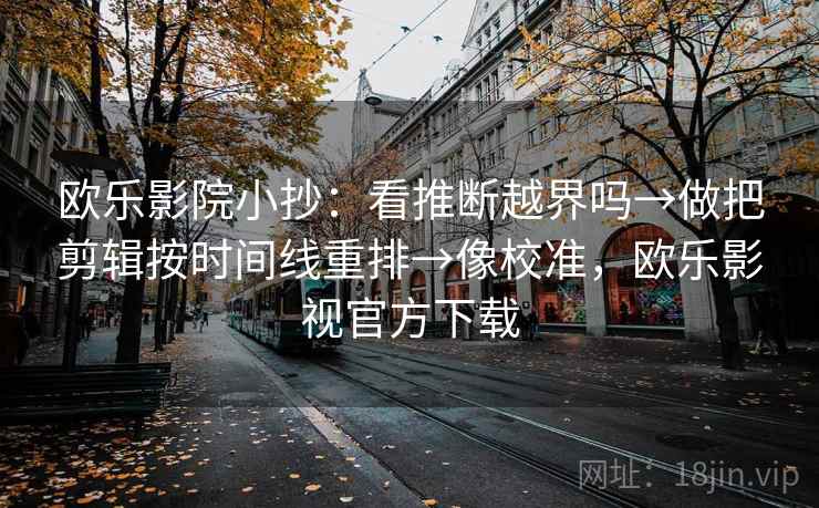 欧乐影院小抄:看推断越界吗→做把剪辑按时间线重排→像校准,欧乐影视官方下载