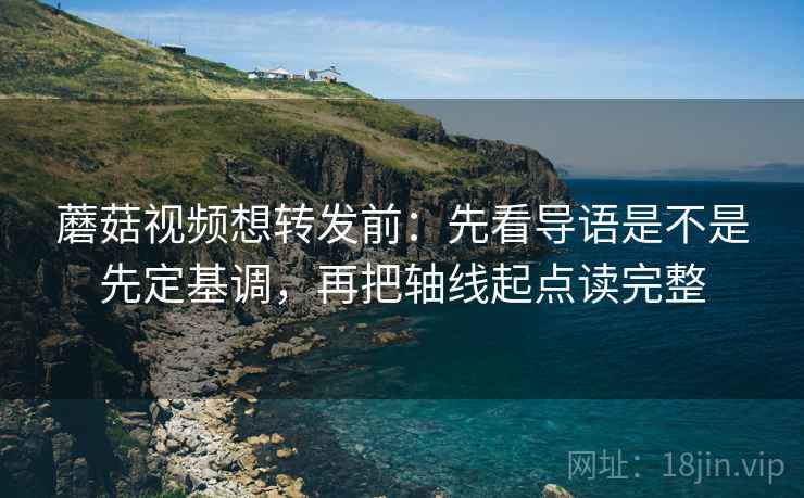 蘑菇视频想转发前:先看导语是不是先定基调,再把轴线起点读完整 蘑菇视频想转发前:先看导语是不是先定基调,再把轴线起点读完整