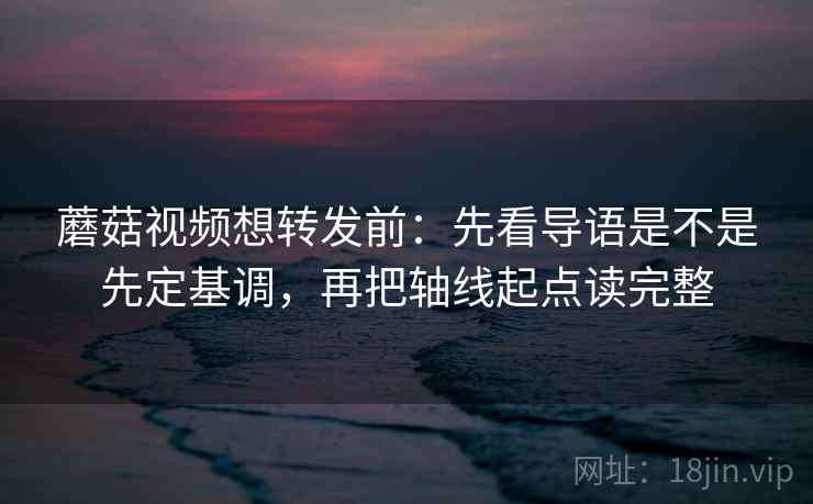 蘑菇视频想转发前:先看导语是不是先定基调,再把轴线起点读完整 蘑菇视频想转发前:先看导语是不是先定基调,再把轴线起点读完整