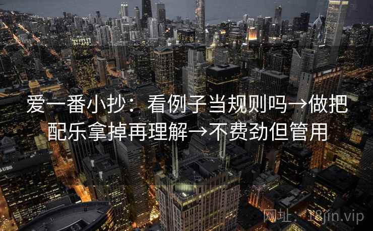爱一番小抄:看例子当规则吗→做把配乐拿掉再理解→不费劲但管用 爱一番小抄:看例子当规则吗→做把配乐拿掉再理解→不费劲但管用
