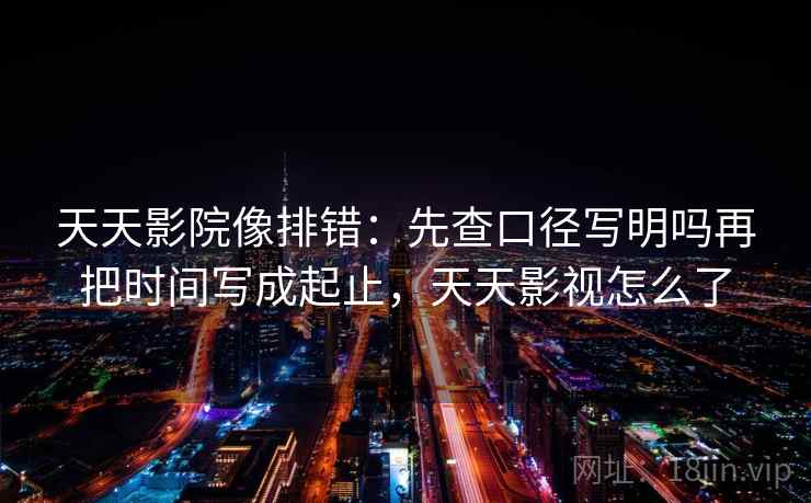 天天影院像排错:先查口径写明吗再把时间写成起止,天天影视怎么了 天天影院像排错:先查口径写明吗再把时间写成起止,天天影视怎么了