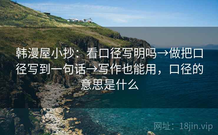 韩漫屋小抄:看口径写明吗→做把口径写到一句话→写作也能用,口径的意思是什么