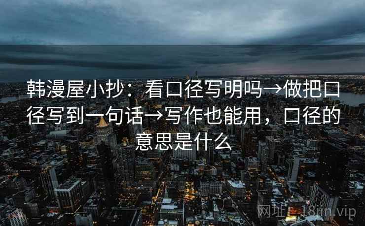 韩漫屋小抄:看口径写明吗→做把口径写到一句话→写作也能用,口径的意思是什么 韩漫屋小抄:看口径写明吗→做把口径写到一句话→写作也能用,口径的意思是什么