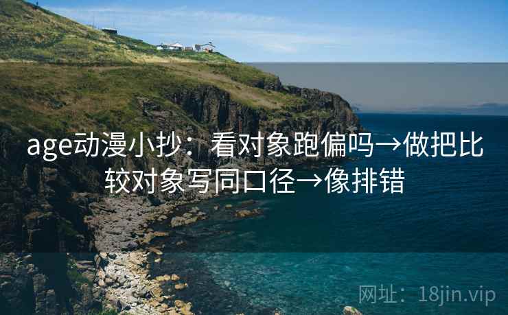 age动漫小抄：看对象跑偏吗→做把比较对象写同口径→像排错