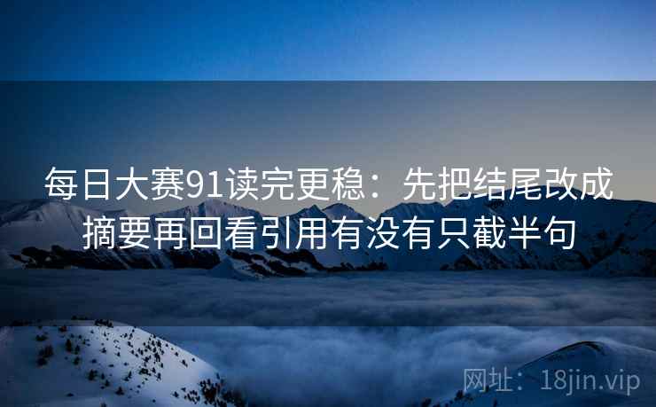 每日大赛91读完更稳:先把结尾改成摘要再回看引用有没有只截半句 每日大赛91读完更稳:先把结尾改成摘要再回看引用有没有只截半句