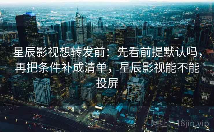 星辰影视想转发前:先看前提默认吗,再把条件补成清单,星辰影视能不能投屏 星辰影视想转发前:先看前提默认吗,再把条件补成清单,星辰影视能不能投屏