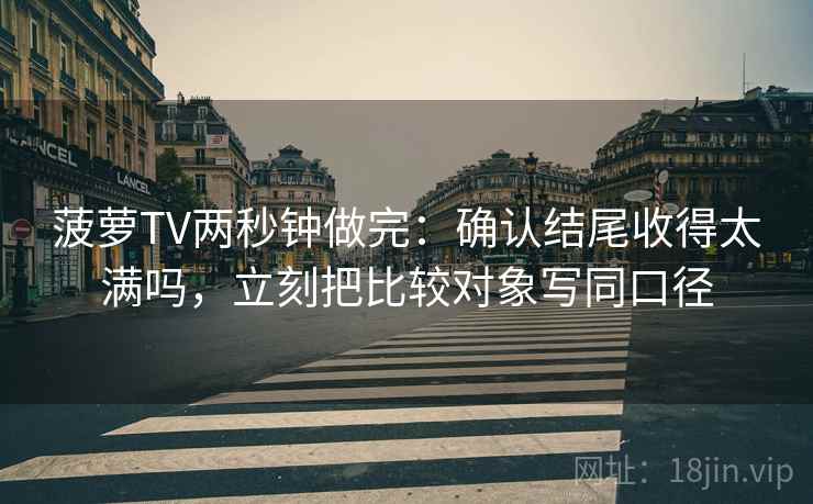 菠萝TV两秒钟做完:确认结尾收得太满吗,立刻把比较对象写同口径 菠萝TV两秒钟做完:确认结尾收得太满吗,立刻把比较对象写同口径
