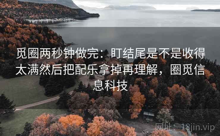 觅圈两秒钟做完：盯结尾是不是收得太满然后把配乐拿掉再理解，圈觅信息科技