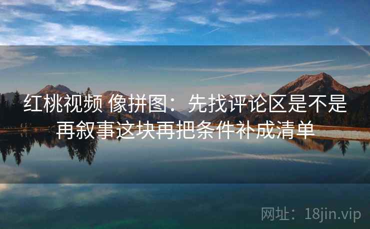 红桃视频 像拼图:先找评论区是不是再叙事这块再把条件补成清单 红桃视频 像拼图:先找评论区是不是再叙事这块再把条件补成清单
