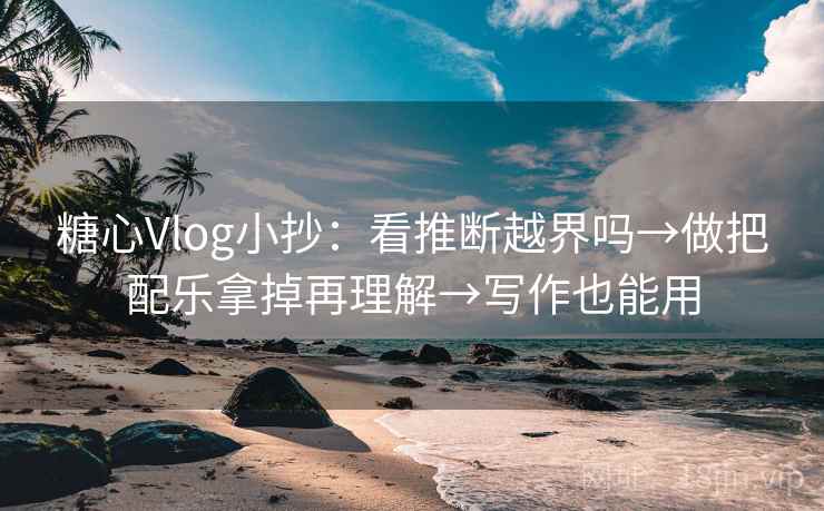 糖心Vlog小抄：看推断越界吗→做把配乐拿掉再理解→写作也能用