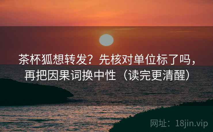 茶杯狐想转发?先核对单位标了吗,再把因果词换中性(读完更清醒) 茶杯狐想转发?先核对单位标了吗,再把因果词换中性(读完更清醒)