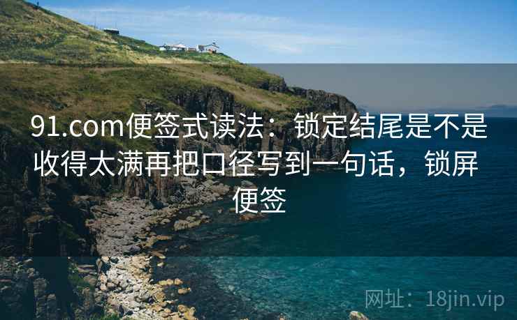 91.com便签式读法:锁定结尾是不是收得太满再把口径写到一句话,锁屏 便签 91.com便签式读法:锁定结尾是不是收得太满再把口径写到一句话,锁屏 便签