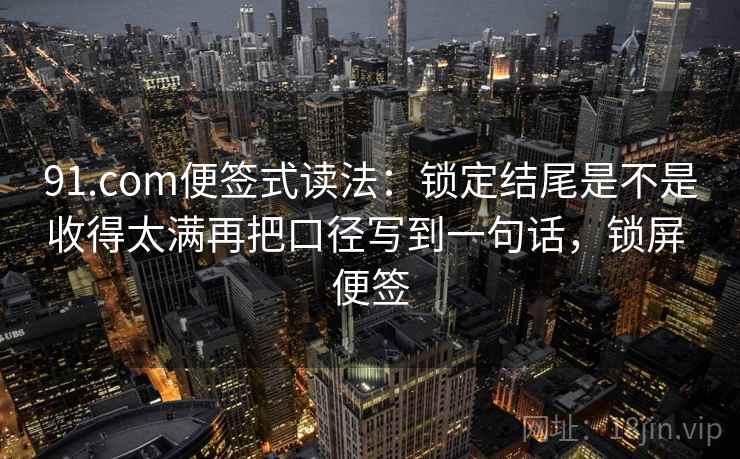 91.com便签式读法:锁定结尾是不是收得太满再把口径写到一句话,锁屏 便签 91.com便签式读法:锁定结尾是不是收得太满再把口径写到一句话,锁屏 便签