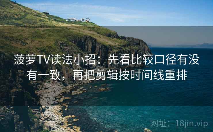 菠萝TV读法小招：先看比较口径有没有一致，再把剪辑按时间线重排