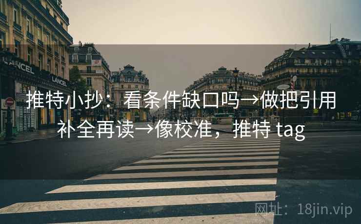 推特小抄：看条件缺口吗→做把引用补全再读→像校准，推特 tag