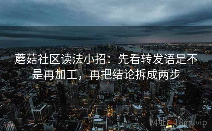 蘑菇社区读法小招：先看转发语是不是再加工，再把结论拆成两步