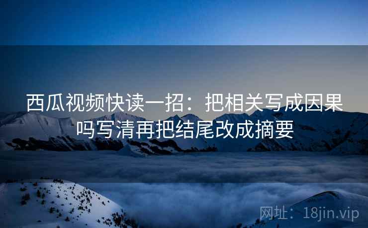 西瓜视频快读一招:把相关写成因果吗写清再把结尾改成摘要 西瓜视频快读一招:把相关写成因果吗写清再把结尾改成摘要