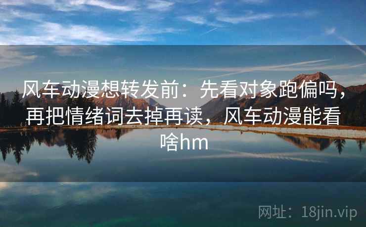 风车动漫想转发前:先看对象跑偏吗,再把情绪词去掉再读,风车动漫能看啥hm 风车动漫想转发前:先看对象跑偏吗,再把情绪词去掉再读,风车动漫能看啥hm