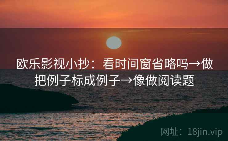 欧乐影视小抄:看时间窗省略吗→做把例子标成例子→像做阅读题 欧乐影视小抄:看时间窗省略吗→做把例子标成例子→像做阅读题