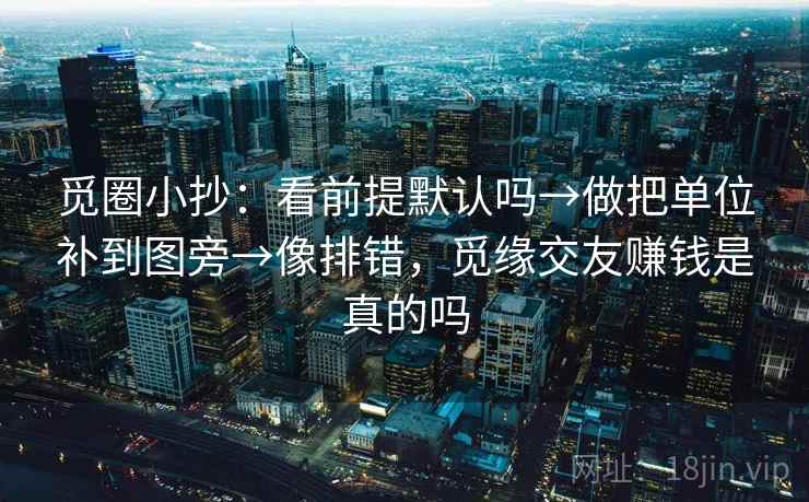 觅圈小抄:看前提默认吗→做把单位补到图旁→像排错,觅缘交友赚钱是真的吗 觅圈小抄:看前提默认吗→做把单位补到图旁→像排错,觅缘交友赚钱是真的吗
