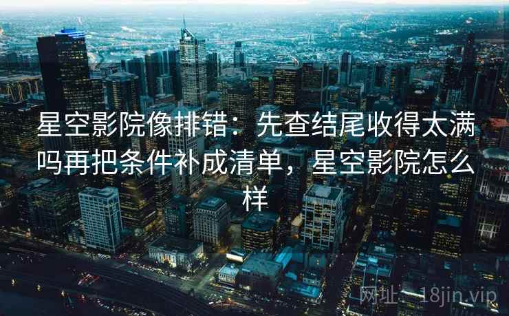 星空影院像排错:先查结尾收得太满吗再把条件补成清单,星空影院怎么样 星空影院像排错:先查结尾收得太满吗再把条件补成清单,星空影院怎么样