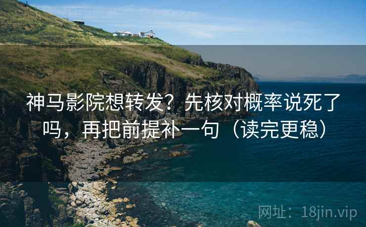 神马影院想转发？先核对概率说死了吗，再把前提补一句（读完更稳）