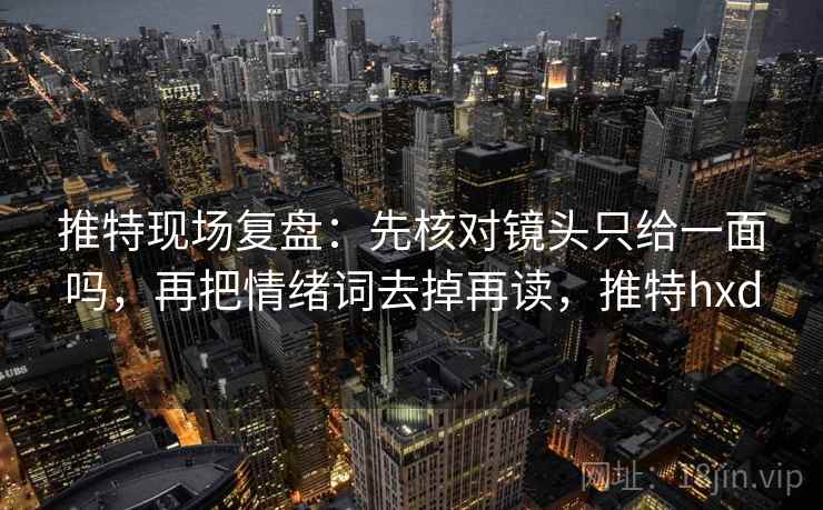 推特现场复盘:先核对镜头只给一面吗,再把情绪词去掉再读,推特hxd 推特现场复盘:先核对镜头只给一面吗,再把情绪词去掉再读,推特hxd