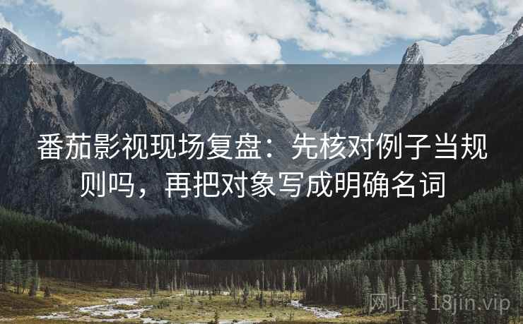 番茄影视现场复盘:先核对例子当规则吗,再把对象写成明确名词 番茄影视现场复盘:先核对例子当规则吗,再把对象写成明确名词