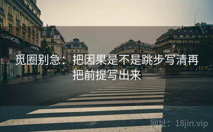 觅圈别急:把因果是不是跳步写清再把前提写出来