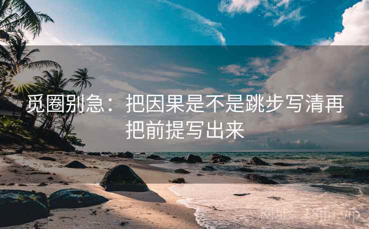 觅圈别急:把因果是不是跳步写清再把前提写出来 觅圈别急:把因果是不是跳步写清再把前提写出来