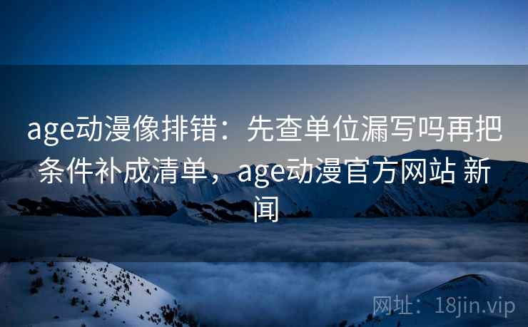 age动漫像排错：先查单位漏写吗再把条件补成清单，age动漫官方网站 新闻